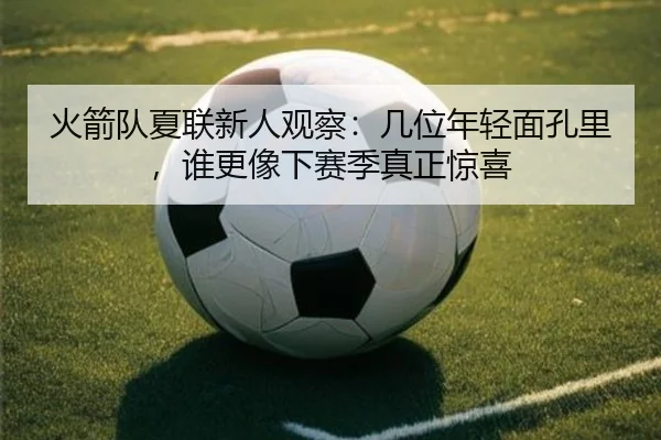 火箭队夏联新人观察：几位年轻面孔里，谁更像下赛季真正惊喜